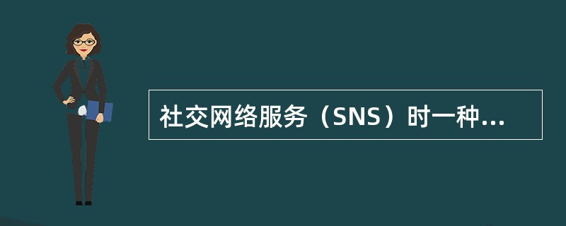 社交网络服务（SNS）时一种在线的服务、平台或者网站，关注于构建、反映（）之间的