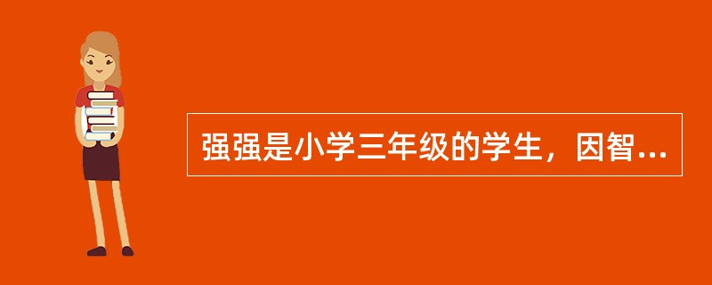 强强是小学三年级的学生，因智力发育得较晚，尽管学习很努力，但成绩却总是很差。一次