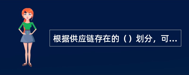 根据供应链存在的（）划分，可以将供应链分为稳定的和动态的供应链。