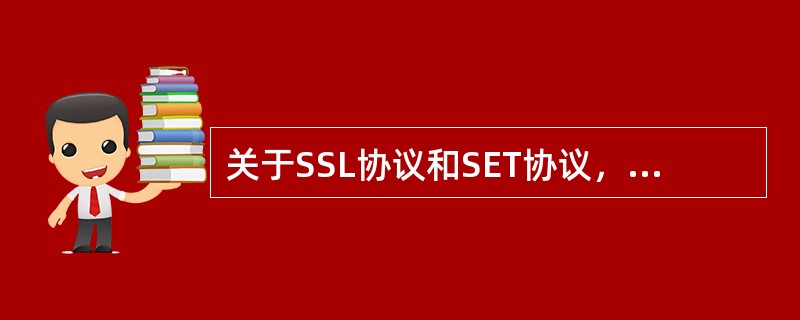 关于SSL协议和SET协议，以下哪种说法是正确的（）。