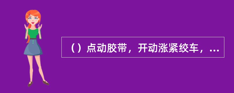 （）点动胶带，开动涨紧绞车，使胶带张力达到规定要求后，停止涨紧绞车。