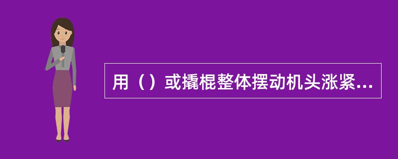 用（）或撬棍整体摆动机头涨紧跑车、或机尾架等、直至机头至机尾胶带正常为止。