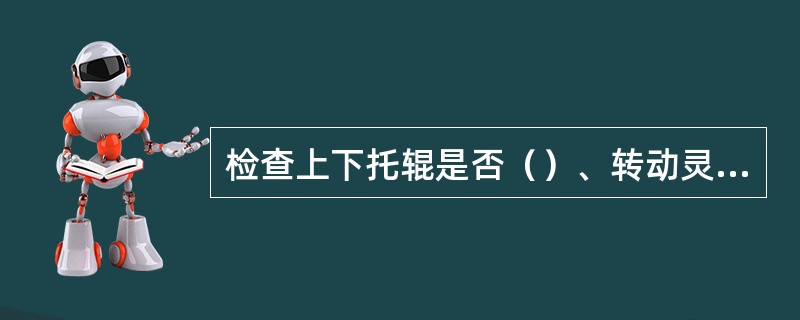 检查上下托辊是否（）、转动灵活，胶带有无严重跑偏、撒煤或摩擦机架的现象，胶带的涨