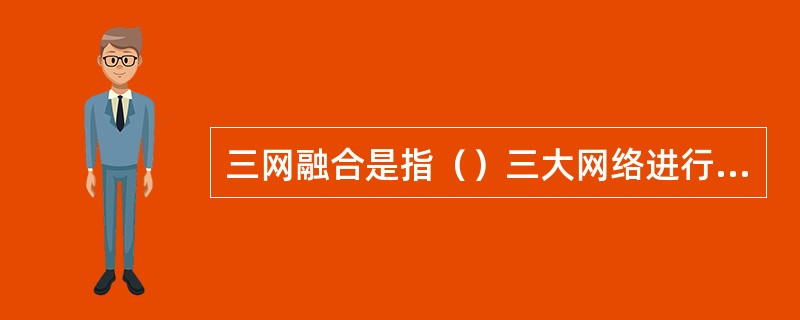 三网融合是指（）三大网络进行技术改造。