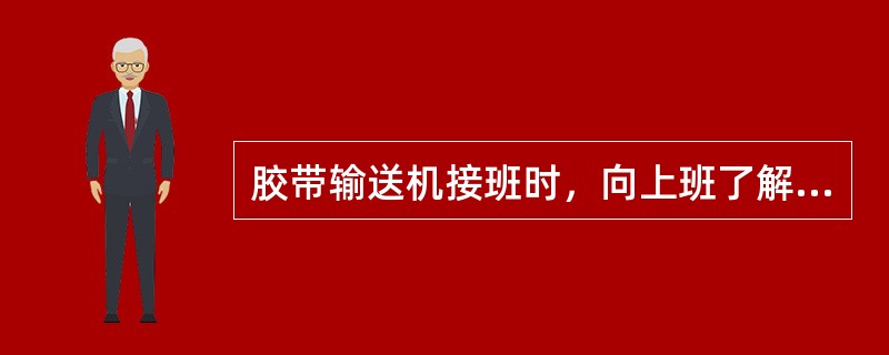 胶带输送机接班时，向上班了解（）运行情况。