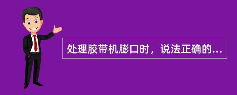 处理胶带机膨口时，说法正确的是（）。