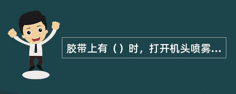 胶带上有（）时，打开机头喷雾装置进行降尘。