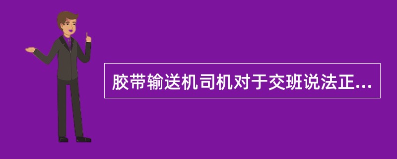 胶带输送机司机对于交班说法正确的是（）。