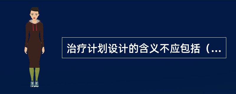 治疗计划设计的含义不应包括（）。