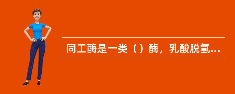 同工酶是一类()酶,乳酸脱氢酶是由()种亚基组成的四聚体,有()种同工酶。 同工酶是一类()酶,乳酸脱氢酶是由()种亚基组成的四聚体,有()种同工酶。