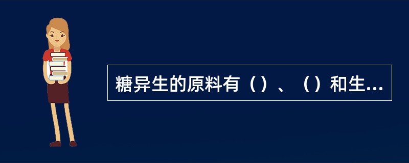 糖异生的原料有()、()和生糖氨基酸。 糖异生的原料有()、()和生糖氨基酸。