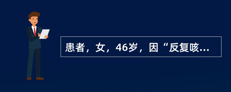 患者，女，46岁，因“反复咳嗽、咳痰5个月余，加重伴左胸痛1个月”来诊。体格检查