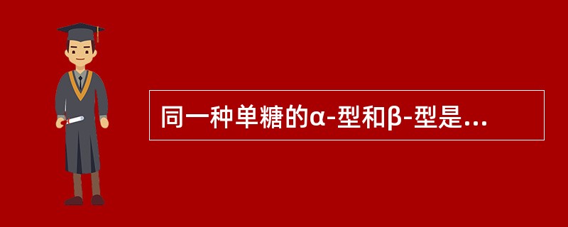 同一种单糖的α-型和β-型是对映体。 同一种单糖的α-型和β-型是对映体。