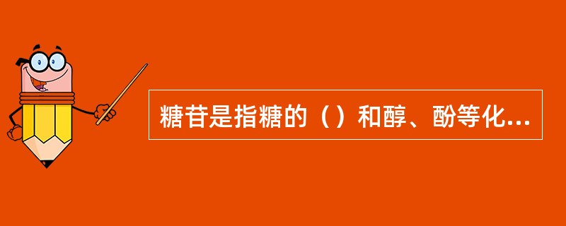 糖苷是指糖的()和醇、酚等化合物失水而形成的缩醛(或缩酮)等形式的化合物。 糖苷是指糖的()和醇、酚等化合物失水而形成的缩醛(或缩酮)等形式的化合物。