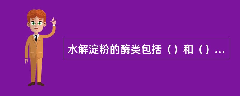 水解淀粉的酶类包括（）和（）。前者主要存在于动物消化道中，后者主要存在于植物中。