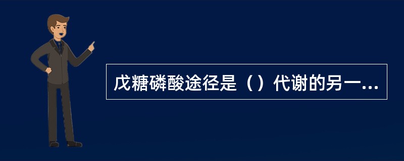 戊糖磷酸途径是()代谢的另一条主要途径,广泛存在于动物、植物和微生物体内,在细胞 戊糖磷酸途径是()代谢的另一条主要途径,广泛存在于动物、植物和微生物体内,在细胞