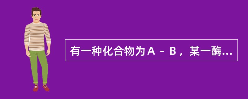 有一种化合物为Ａ－Ｂ，某一酶对化合物的Ａ，Ｂ基团及其连接的键都有严格的要求，称为