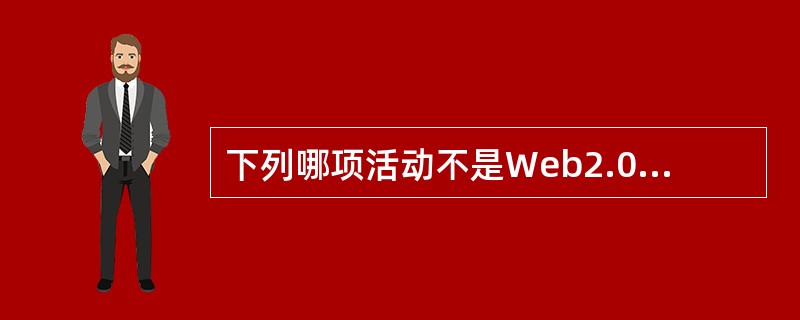 下列哪项活动不是Web2.0时代的特色？（）