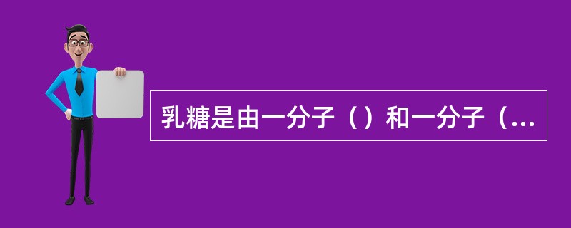 乳糖是由一分子（）和一分子（）组成，它们之间通过（）糖苷键相连。