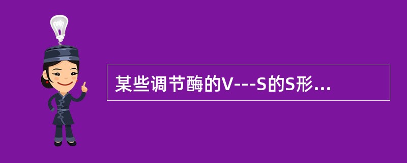 某些调节酶的V---S的S形曲线表明,酶与少量底物的结合增加了酶对后续底物的亲和 某些调节酶的V---S的S形曲线表明,酶与少量底物的结合增加了酶对后续底物的亲和