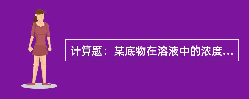 计算题:某底物在溶液中的浓度为0.001mmol,而其活性中心的浓度的为100m 计算题:某底物在溶液中的浓度为0.001mmol,而其活性中心的浓度的为100m