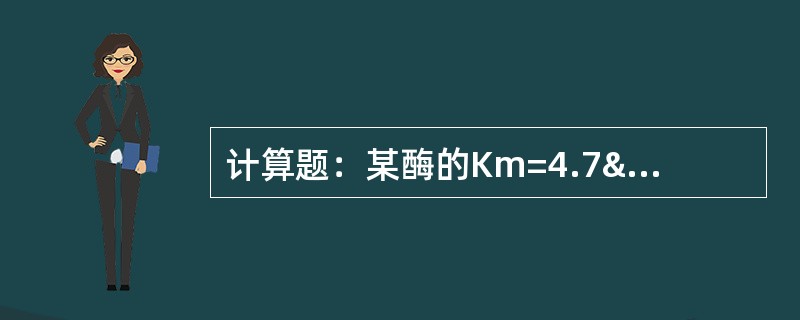 计算题：某酶的Km=4.7×10-5mol/L；Vmax=22&mu