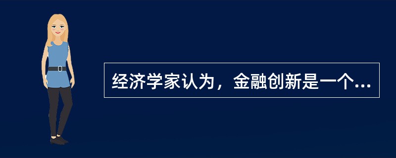 经济学家认为，金融创新是一个（）