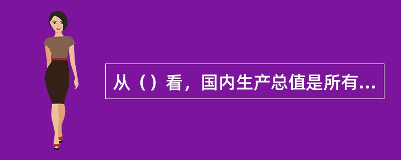 从（）看，国内生产总值是所有常住单位在一定时期内创造并分配给常住单位和非常住单位