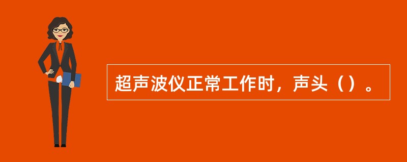 超声波仪正常工作时，声头（）。