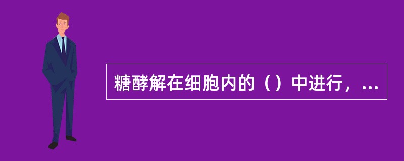 糖酵解在细胞内的（）中进行，该途径是将（）转变为（），同时生成（）的一系列酶促反