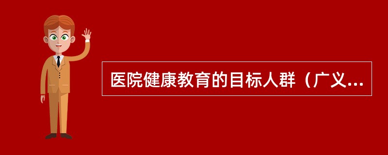 医院健康教育的目标人群（广义概念下的医院健康教育）为（）