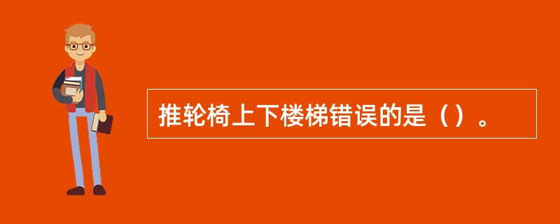 推轮椅上下楼梯错误的是（）。