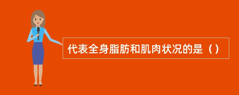 代表全身脂肪和肌肉状况的是（）