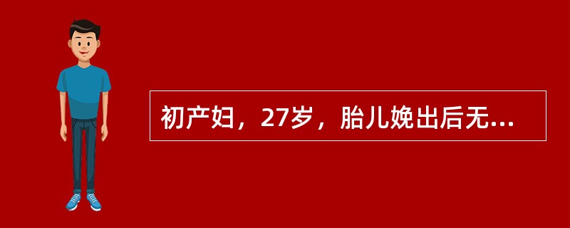 初产妇，27岁，胎儿娩出后无阴道流血，胎盘娩出后阴道流血不断，时多时少，产后1小