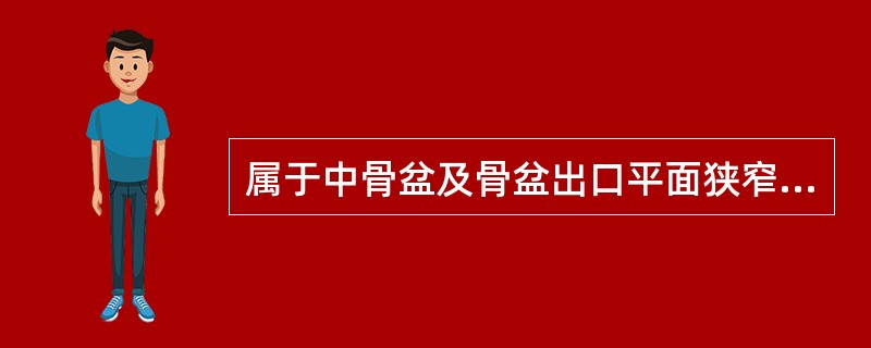 属于中骨盆及骨盆出口平面狭窄的有漏斗骨盆、横径狭窄骨盆和均小骨盆。