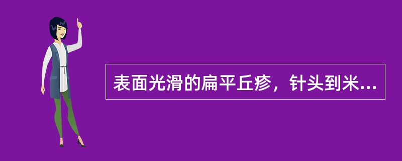 表面光滑的扁平丘疹，针头到米粒大小，呈淡红色，褐色或正常肤色，常因搔抓形成一串新