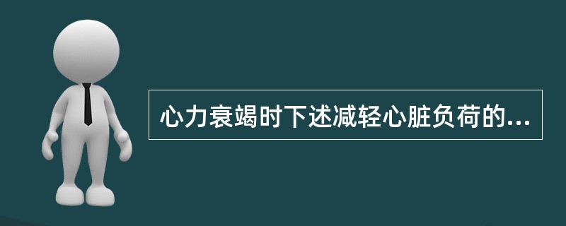 心力衰竭时下述减轻心脏负荷的治疗措施中，哪一项是不正确的（）