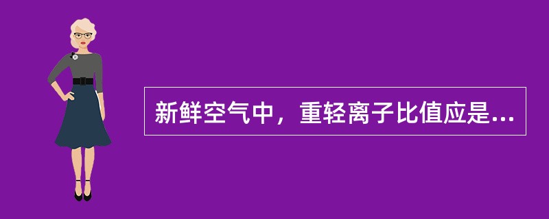 新鲜空气中，重轻离子比值应是（）