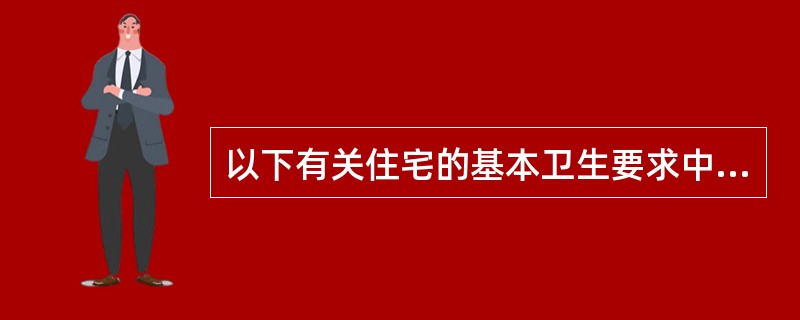 以下有关住宅的基本卫生要求中哪一项是错误的（）