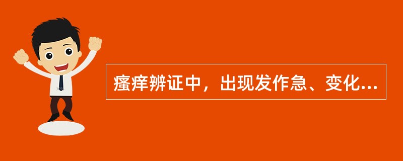 瘙痒辨证中，出现发作急、变化快、走窜四注、游走不定，或遍身作痒、时作时休者，属于