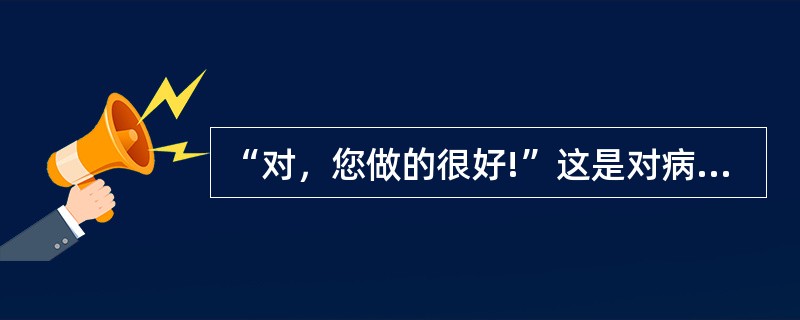 “对，您做的很好!”这是对病人作出的什么反馈（）