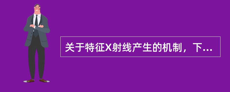 关于特征X射线产生的机制，下列说法中最正确的是（）。