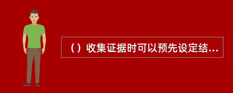 （）收集证据时可以预先设定结论，以便更加高效地收集证据。