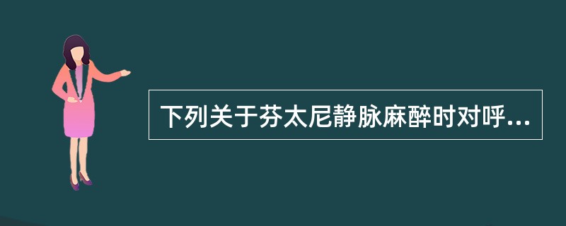 下列关于芬太尼静脉麻醉时对呼吸系统的影响，哪项不正确（）