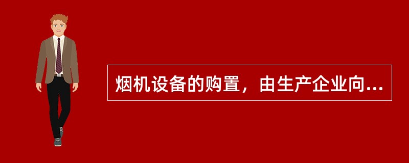 烟机设备的购置，由生产企业向省级局申报设备购置申请，经省局批准报国家局备案。