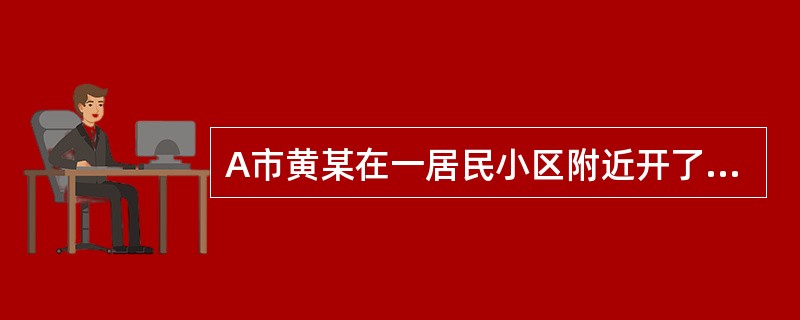 A市黄某在一居民小区附近开了一个门店，门店开业后黄某向A市烟草专卖局申办了烟草专