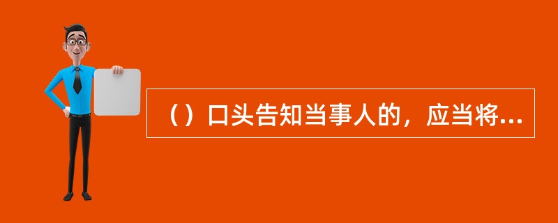 （）口头告知当事人的，应当将告知情况记入笔录，当事人无需签字。