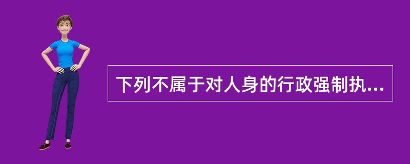 下列不属于对人身的行政强制执行方式的是（）