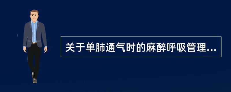 关于单肺通气时的麻醉呼吸管理，不正确的是（）
