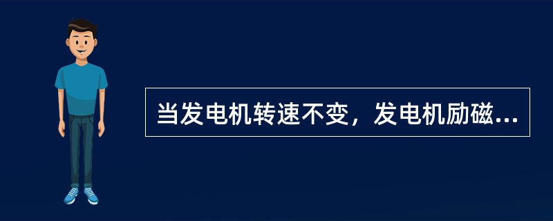 当发电机转速不变，发电机励磁电流变小时，发电机感应电势不变。